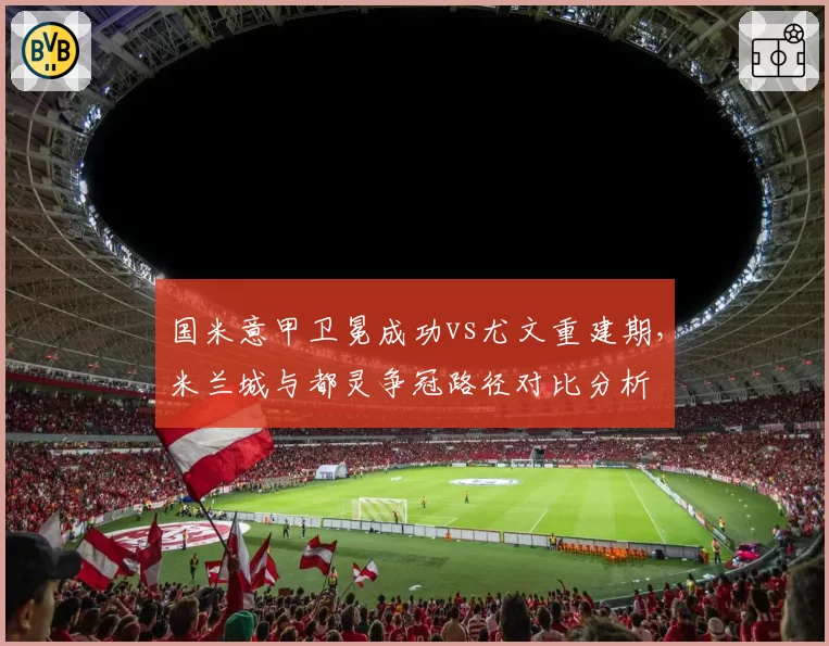 国米意甲卫冕成功vs尤文重建期，米兰城与都灵争冠路径对比分析