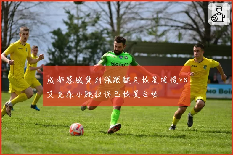 成都蓉城费利佩跟腱炎恢复缓慢vs艾克森小腿拉伤已恢复合练