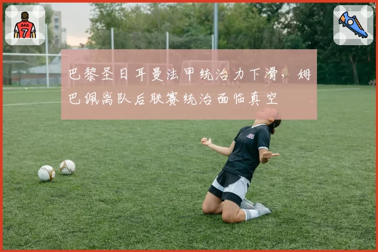 巴黎圣日耳曼法甲统治力下滑，姆巴佩离队后联赛统治面临真空