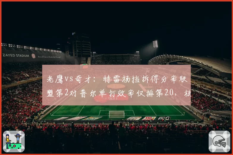 老鹰vs奇才:特雷杨挡拆得分率联盟第2对普尔单打效率仅排第20,核心差距
