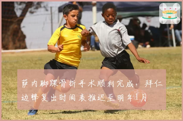 萨内脚踝骨折手术顺利完成，拜仁边锋复出时间表推迟至明年1月