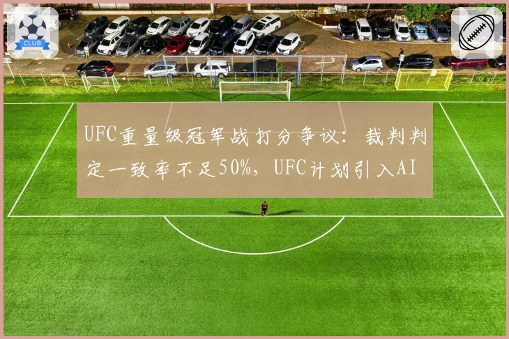 UFC重量级冠军战打分争议：裁判判定一致率不足50%，UFC计划引入AI实时评分系统