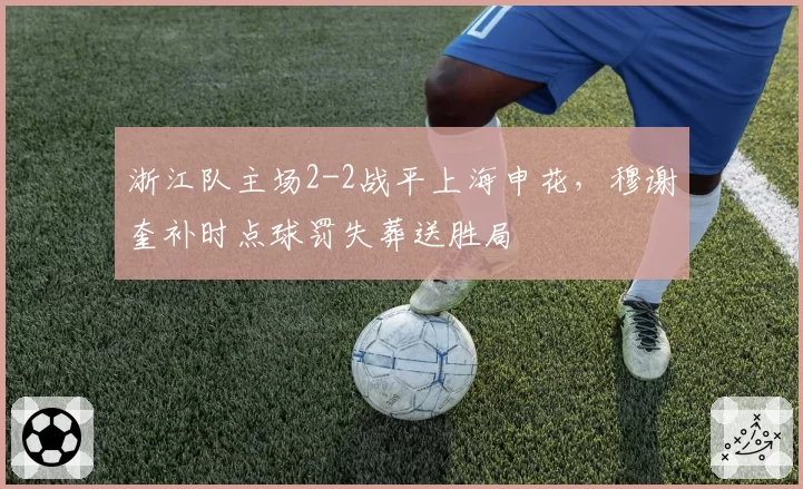 浙江队主场2-2战平上海申花，穆谢奎补时点球罚失葬送胜局