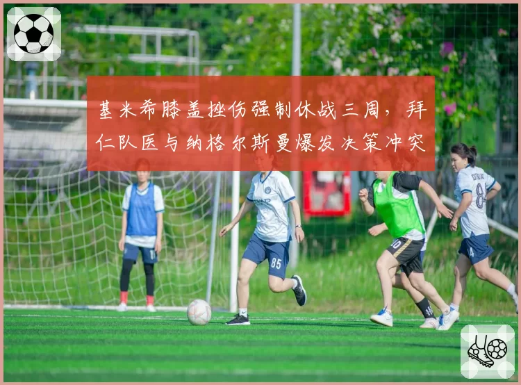 基米希膝盖挫伤强制休战三周，拜仁队医与纳格尔斯曼爆发决策冲突