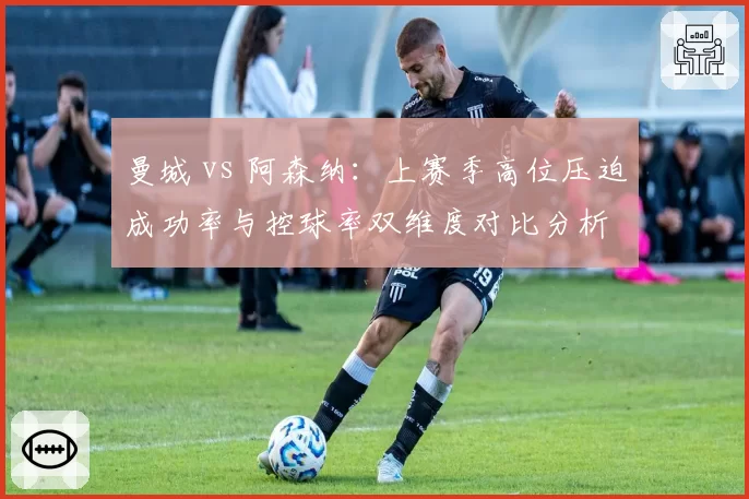 曼城 vs 阿森纳：上赛季高位压迫成功率与控球率双维度对比分析