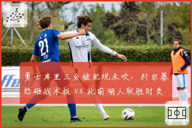勇士库里三分被犯规未吹，科尔暴怒砸战术板 vs 此前湖人取胜时类似犯规却被吹罚