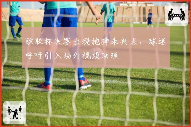 欧联杯决赛出现抱摔未判点，球迷呼吁引入场外视频助理
