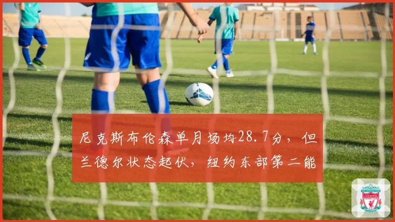 尼克斯布伦森单月场均28.7分，但兰德尔状态起伏，纽约东部第二能持续多久？
