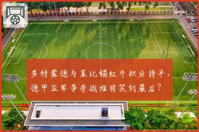 多特蒙德与莱比锡红牛积分持平，德甲亚军争夺战谁将笑到最后？