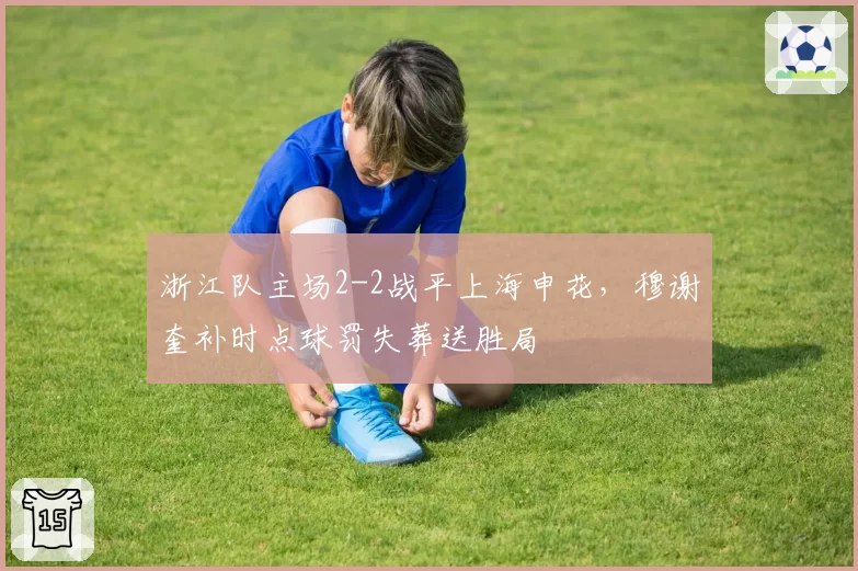 浙江队主场2-2战平上海申花，穆谢奎补时点球罚失葬送胜局