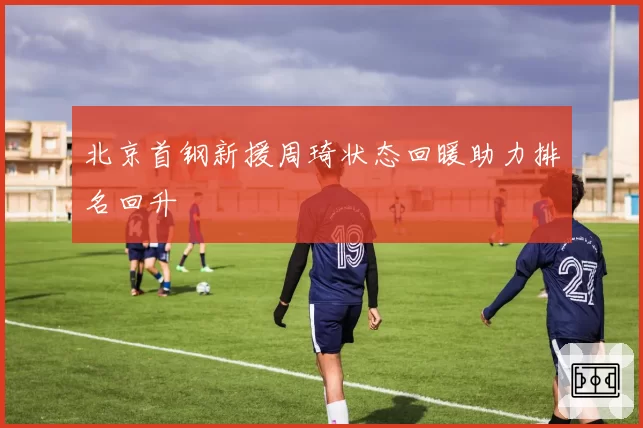 北京首钢新援周琦状态回暖助力排名回升