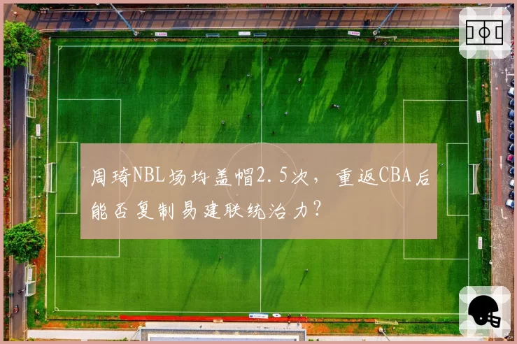 周琦NBL场均盖帽2.5次，重返CBA后能否复制易建联统治力？