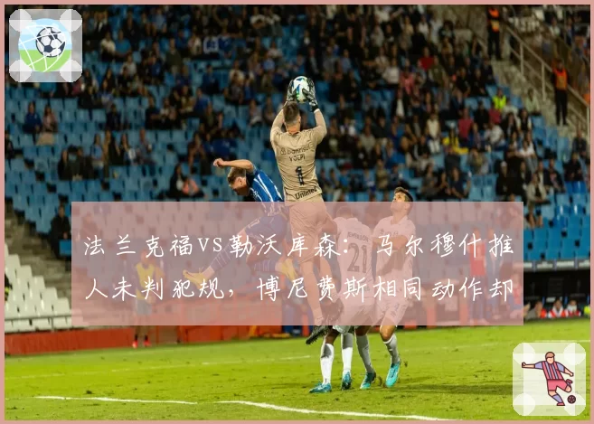 法兰克福vs勒沃库森：马尔穆什推人未判犯规，博尼费斯相同动作却被吹罚