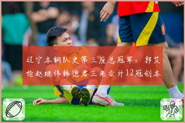 辽宁本钢队史第三座总冠军，郭艾伦赵继伟韩德君三老合计12冠创本土组合纪录