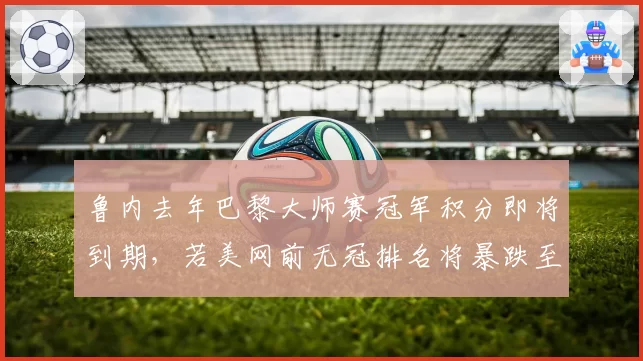 鲁内去年巴黎大师赛冠军积分即将到期，若美网前无冠排名将暴跌至二十位开外
