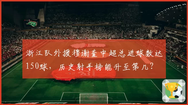 浙江队外援穆谢奎中超总进球数达150球，历史射手榜能升至第几？