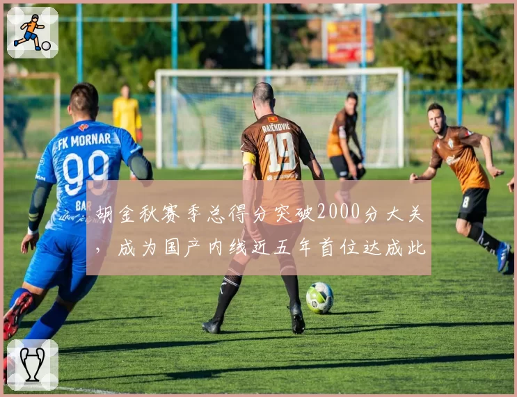 胡金秋赛季总得分突破2000分大关，成为国产内线近五年首位达成此成就者