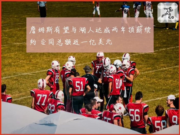 詹姆斯有望与湖人达成两年顶薪续约 合同总额近一亿美元
