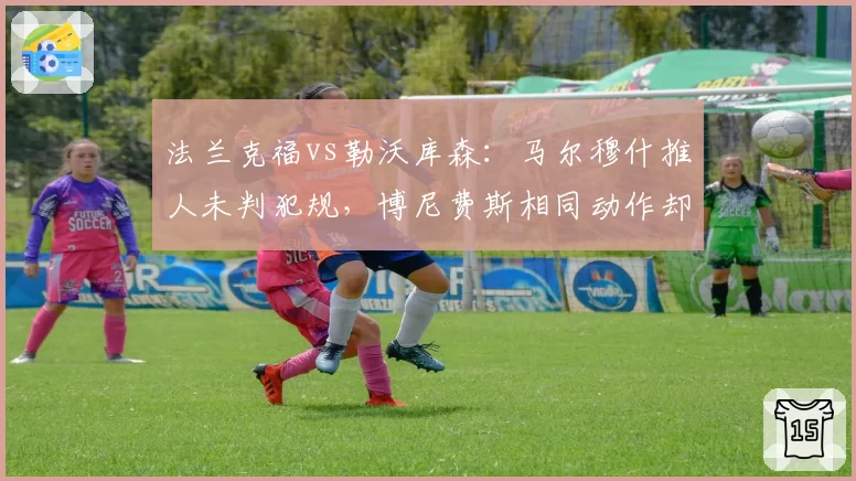 法兰克福vs勒沃库森:马尔穆什推人未判犯规,博尼费斯相同动作却被吹罚