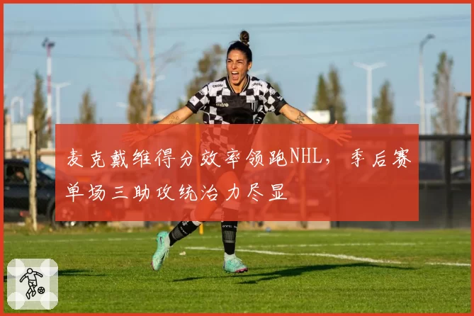 麦克戴维得分效率领跑NHL，季后赛单场三助攻统治力尽显