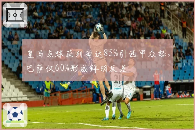 皇马点球获利率达85%引西甲众怒，巴萨仅60%形成鲜明反差