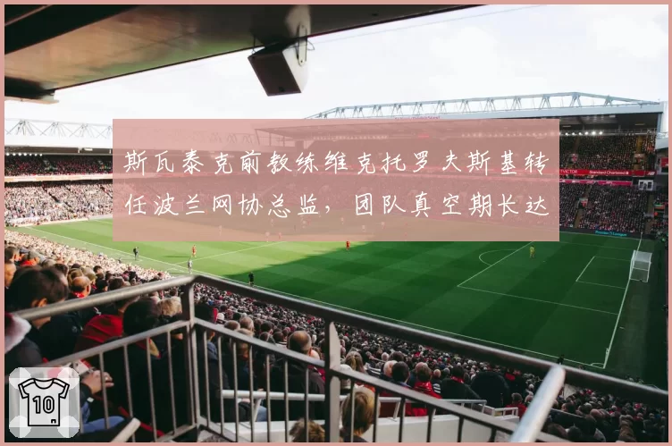 斯瓦泰克前教练维克托罗夫斯基转任波兰网协总监，团队真空期长达六周
