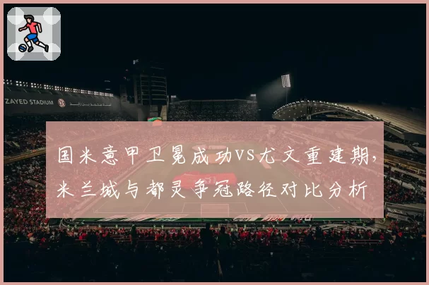 国米意甲卫冕成功vs尤文重建期，米兰城与都灵争冠路径对比分析