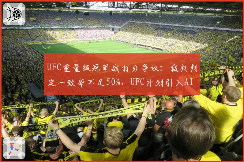 UFC重量级冠军战打分争议：裁判判定一致率不足50%，UFC计划引入AI实时评分系统