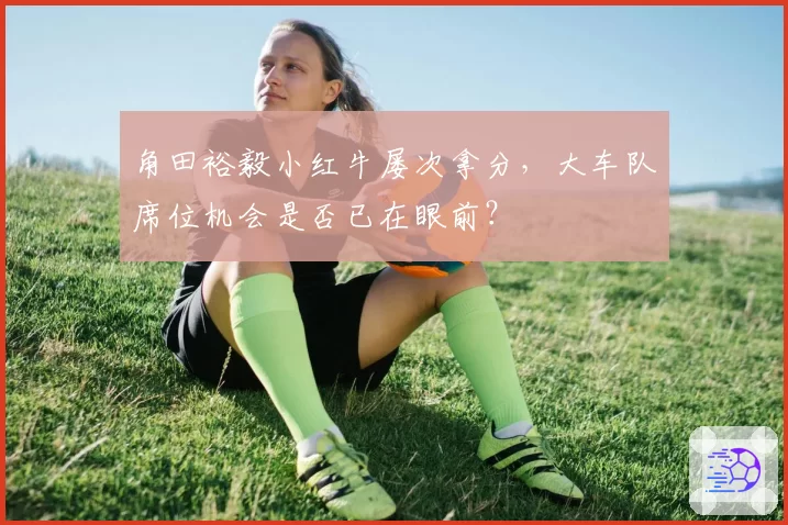 角田裕毅小红牛屡次拿分，大车队席位机会是否已在眼前？