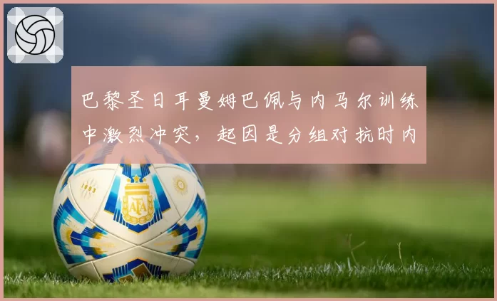 巴黎圣日耳曼姆巴佩与内马尔训练中激烈冲突，起因是分组对抗时内马尔疑似假摔引发互骂