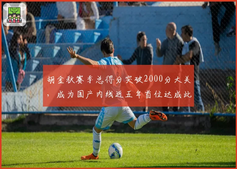 胡金秋赛季总得分突破2000分大关，成为国产内线近五年首位达成此成就者