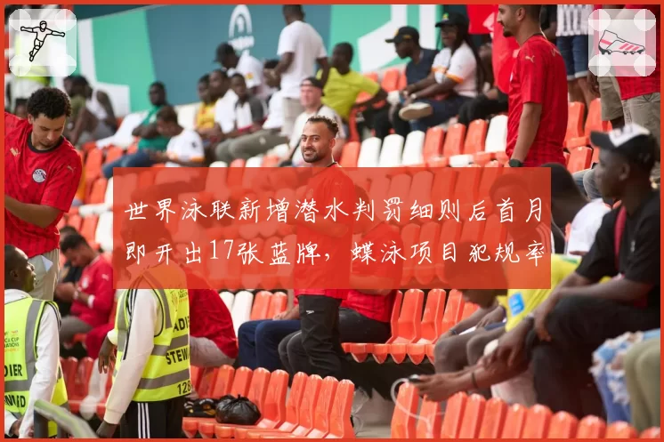 世界泳联新增潜水判罚细则后首月即开出17张蓝牌，蝶泳项目犯规率激增三倍__br_