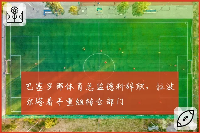 巴塞罗那体育总监德科辞职，拉波尔塔着手重组转会部门