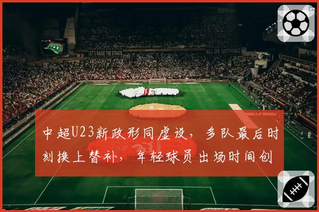 中超U23新政形同虚设，多队最后时刻换上替补，年轻球员出场时间创新低