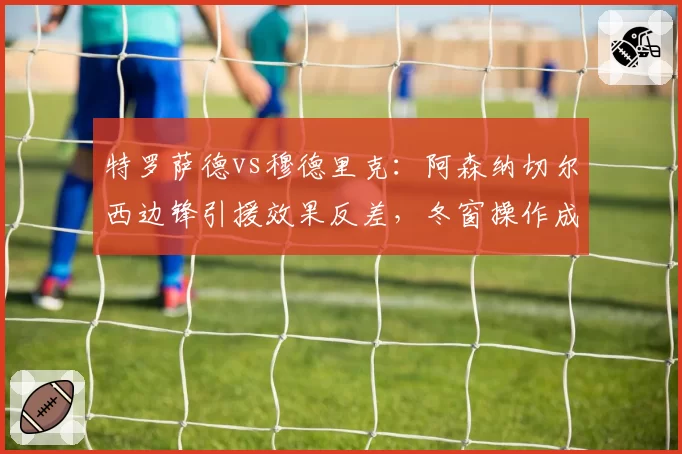 特罗萨德vs穆德里克：阿森纳切尔西边锋引援效果反差，冬窗操作成败论高下