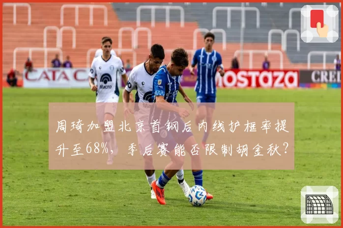 周琦加盟北京首钢后内线护框率提升至68%，季后赛能否限制胡金秋？