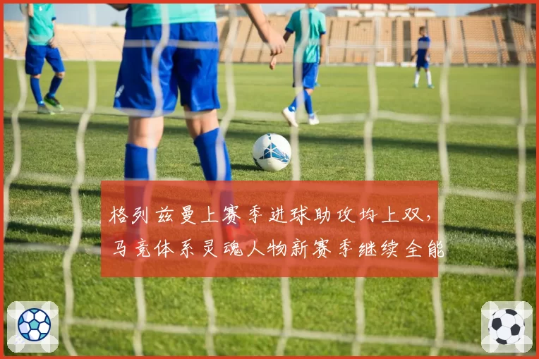 格列兹曼上赛季进球助攻均上双，马竞体系灵魂人物新赛季继续全能输出？