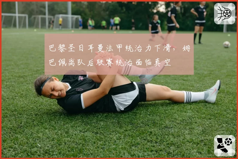 巴黎圣日耳曼法甲统治力下滑，姆巴佩离队后联赛统治面临真空