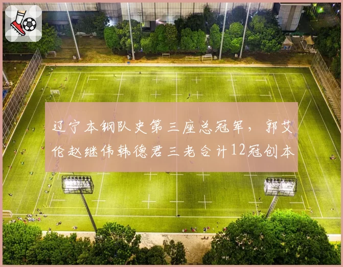 辽宁本钢队史第三座总冠军，郭艾伦赵继伟韩德君三老合计12冠创本土组合纪录