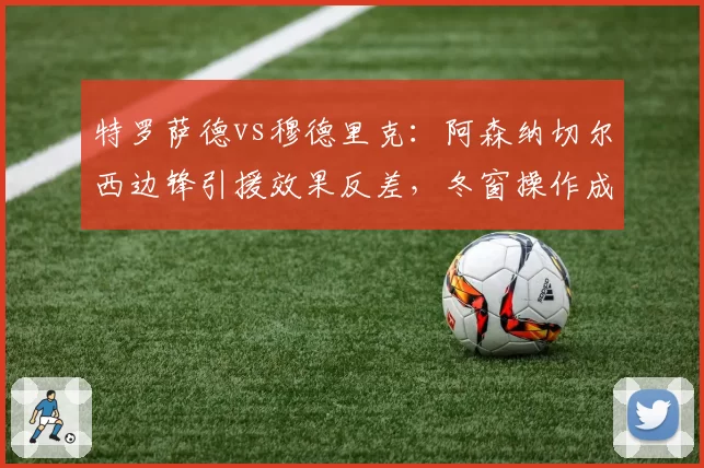 特罗萨德vs穆德里克：阿森纳切尔西边锋引援效果反差，冬窗操作成败论高下