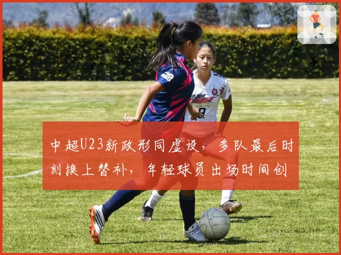 中超U23新政形同虚设，多队最后时刻换上替补，年轻球员出场时间创新低