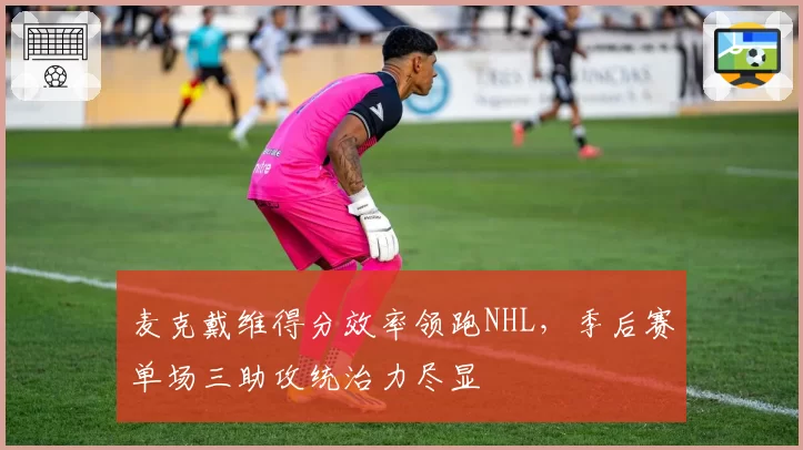 麦克戴维得分效率领跑NHL，季后赛单场三助攻统治力尽显