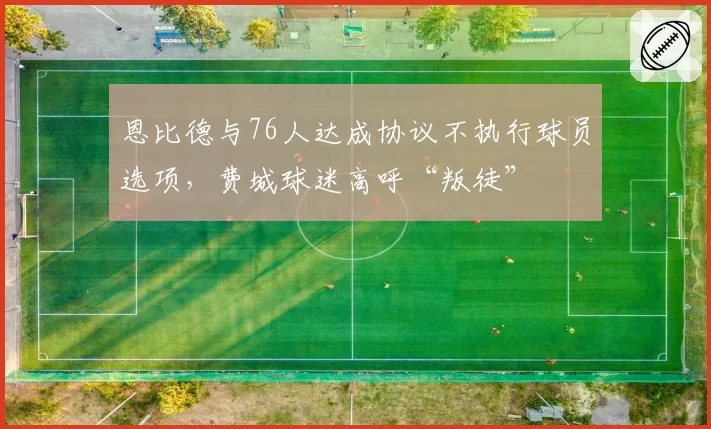 恩比德与76人达成协议不执行球员选项，费城球迷高呼“叛徒”