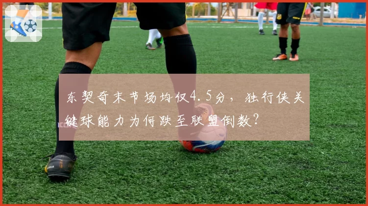 东契奇末节场均仅4.5分，独行侠关键球能力为何跌至联盟倒数？