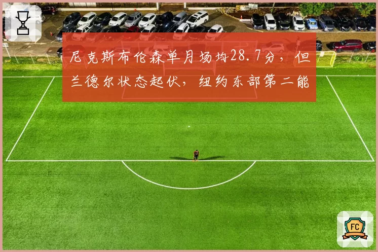 尼克斯布伦森单月场均28.7分，但兰德尔状态起伏，纽约东部第二能持续多久？