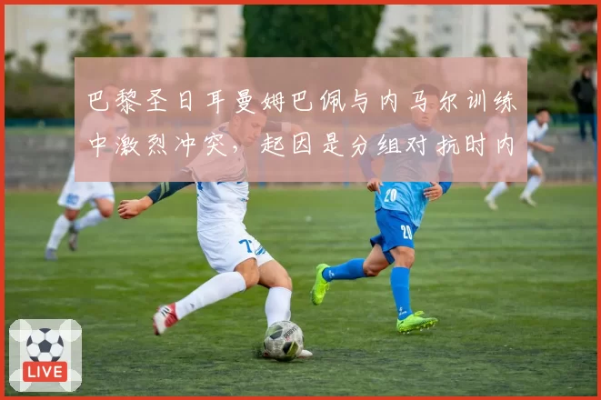 巴黎圣日耳曼姆巴佩与内马尔训练中激烈冲突，起因是分组对抗时内马尔疑似假摔引发互骂