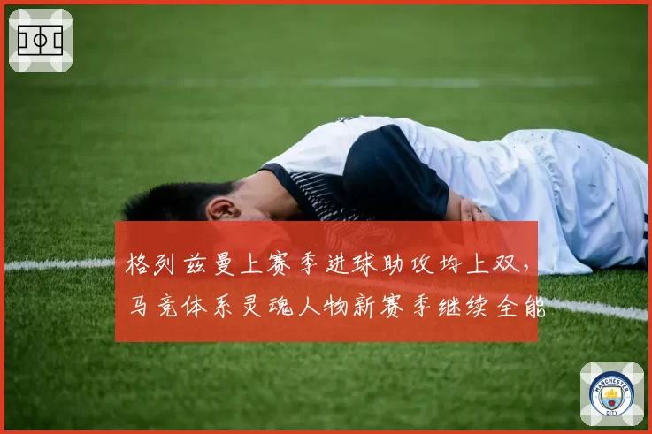 格列兹曼上赛季进球助攻均上双，马竞体系灵魂人物新赛季继续全能输出？